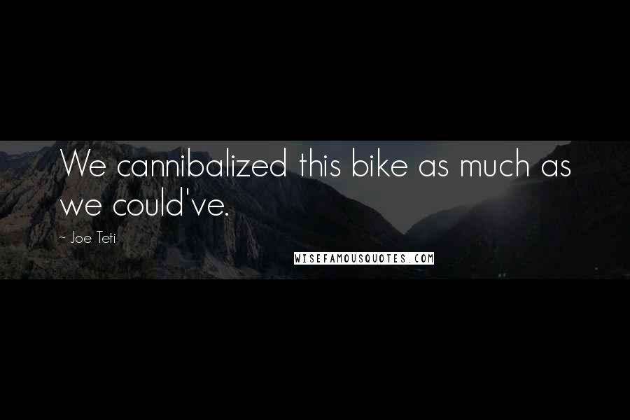 Joe Teti quotes: We cannibalized this bike as much as we could've.