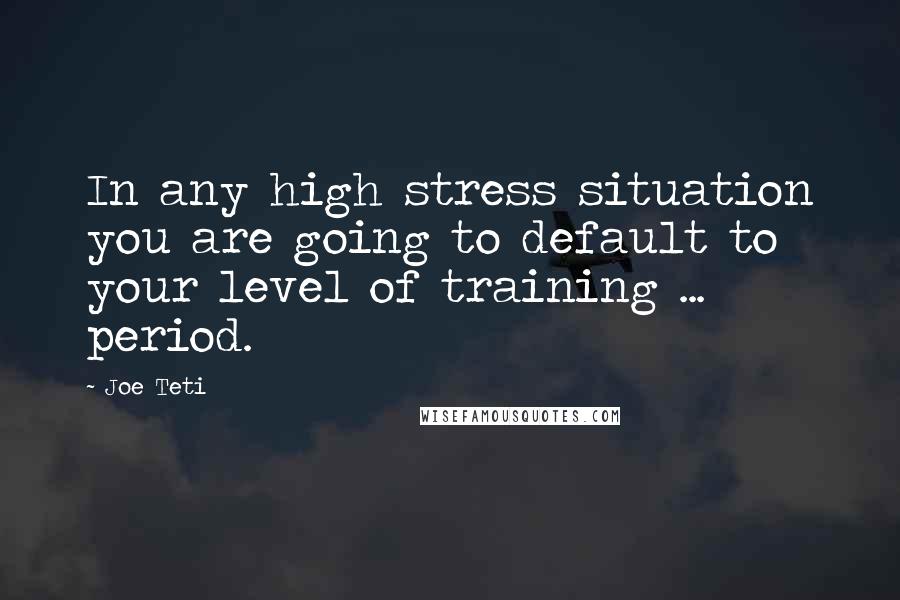 Joe Teti quotes: In any high stress situation you are going to default to your level of training ... period.