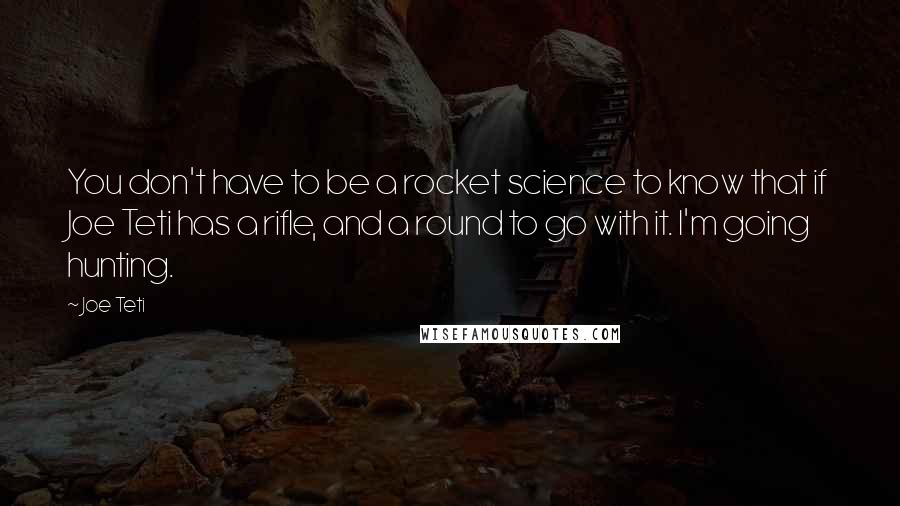 Joe Teti quotes: You don't have to be a rocket science to know that if Joe Teti has a rifle, and a round to go with it. I'm going hunting.