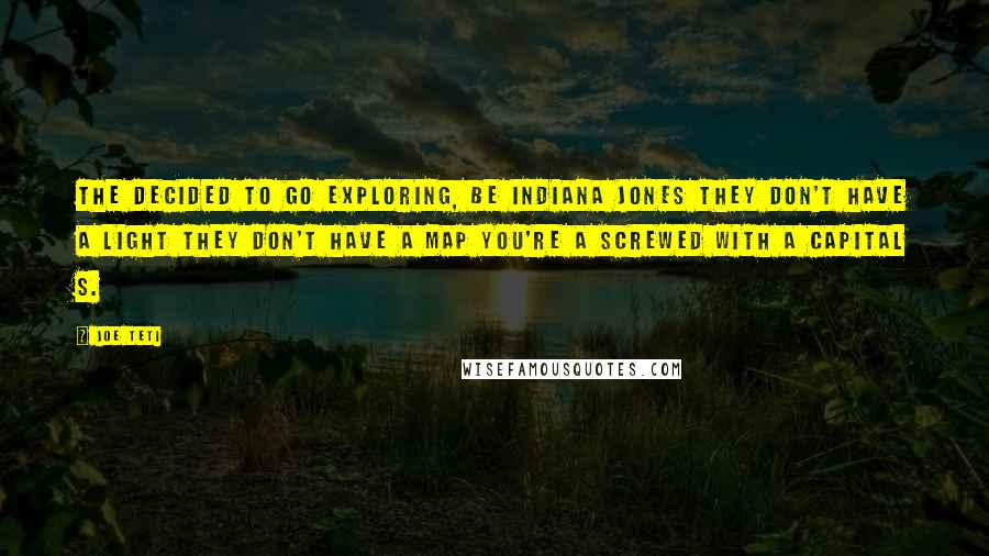 Joe Teti quotes: The decided to go exploring, be Indiana Jones they don't have a light they don't have a map you're a screwed with a capital S.