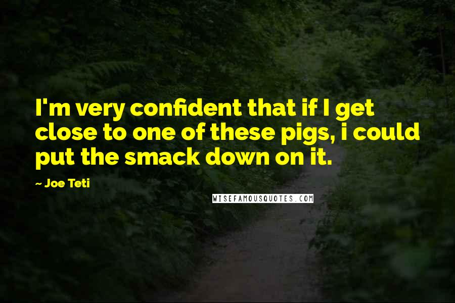 Joe Teti quotes: I'm very confident that if I get close to one of these pigs, i could put the smack down on it.