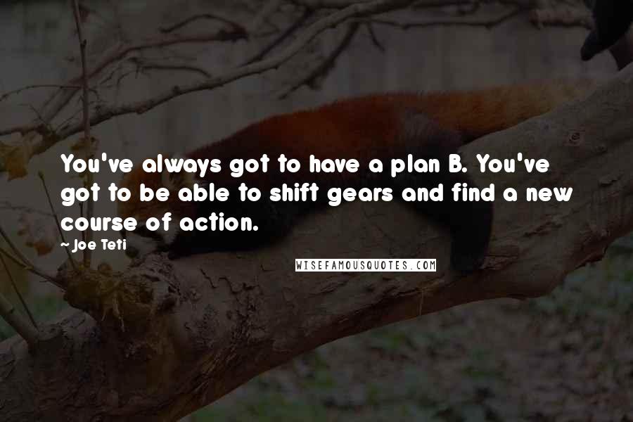 Joe Teti quotes: You've always got to have a plan B. You've got to be able to shift gears and find a new course of action.