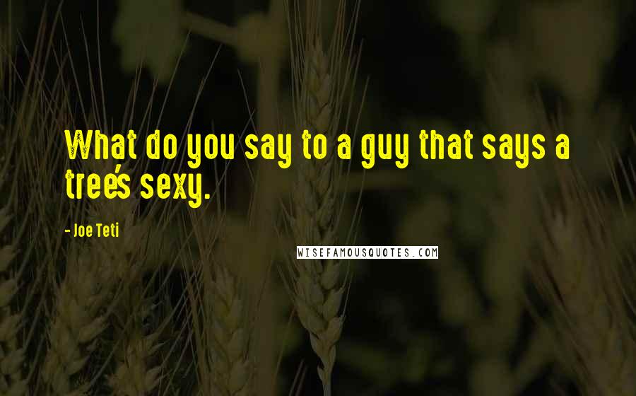 Joe Teti quotes: What do you say to a guy that says a tree's sexy.