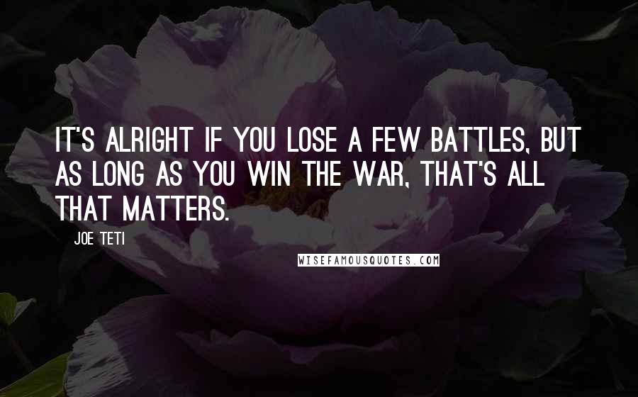 Joe Teti quotes: It's alright if you lose a few battles, but as long as you win the war, that's all that matters.