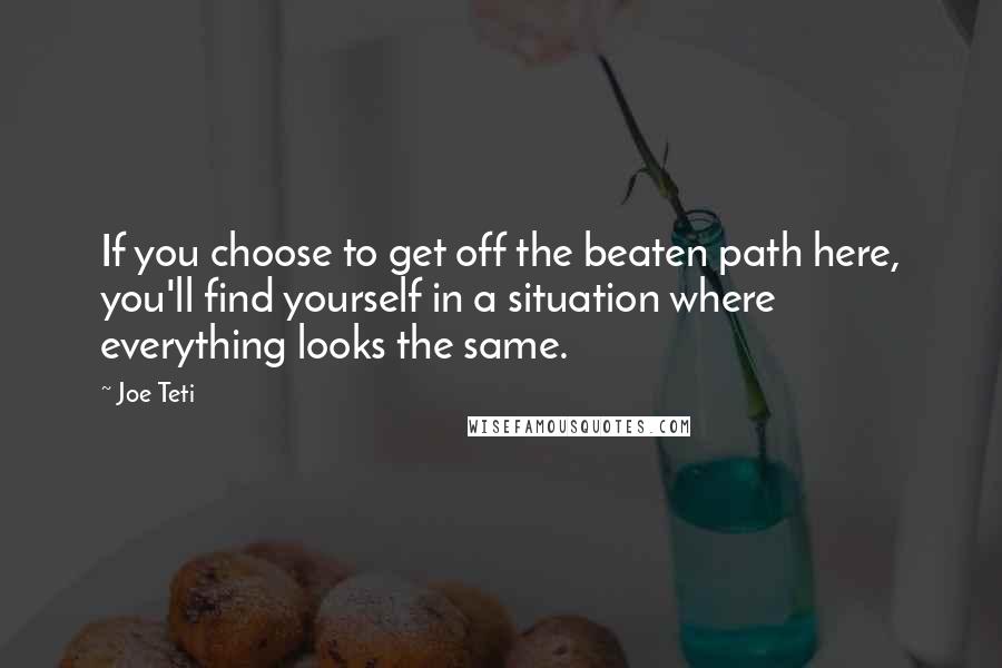 Joe Teti quotes: If you choose to get off the beaten path here, you'll find yourself in a situation where everything looks the same.