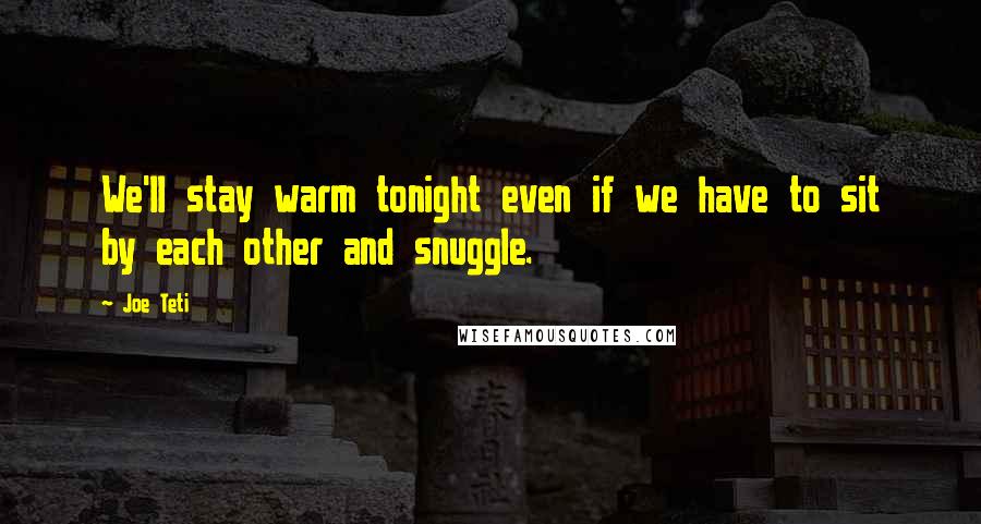 Joe Teti quotes: We'll stay warm tonight even if we have to sit by each other and snuggle.