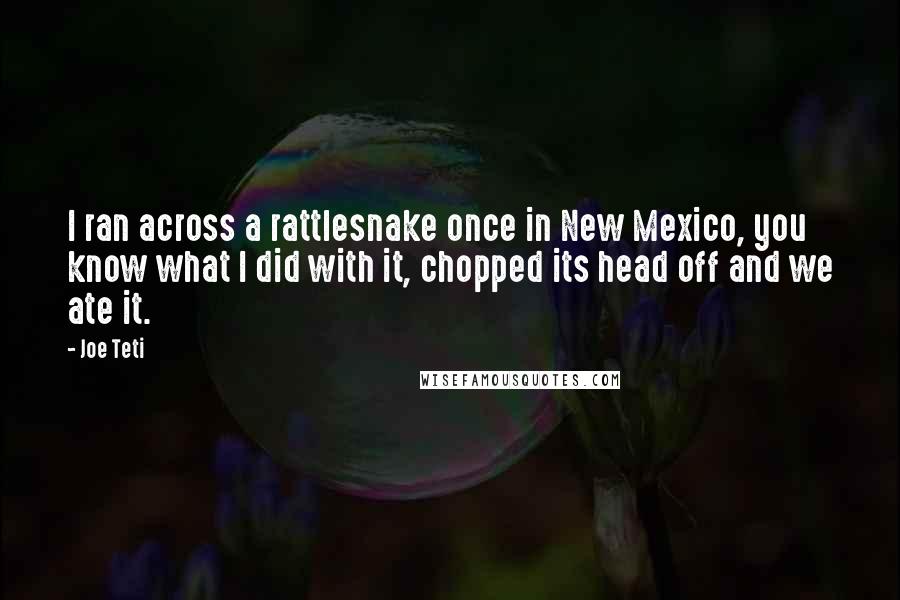 Joe Teti quotes: I ran across a rattlesnake once in New Mexico, you know what I did with it, chopped its head off and we ate it.