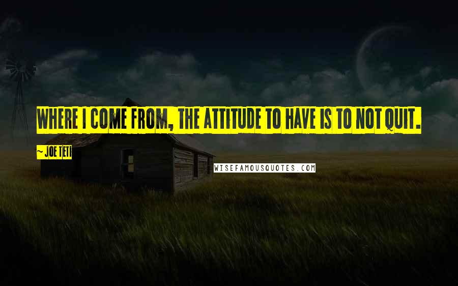 Joe Teti quotes: Where I come from, the attitude to have is to not quit.