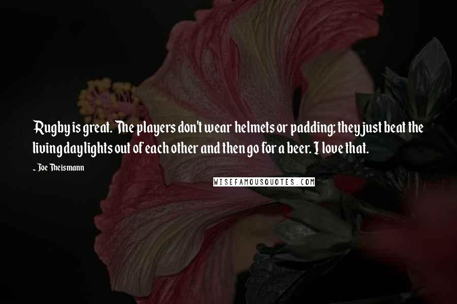 Joe Theismann quotes: Rugby is great. The players don't wear helmets or padding; they just beat the living daylights out of each other and then go for a beer. I love that.