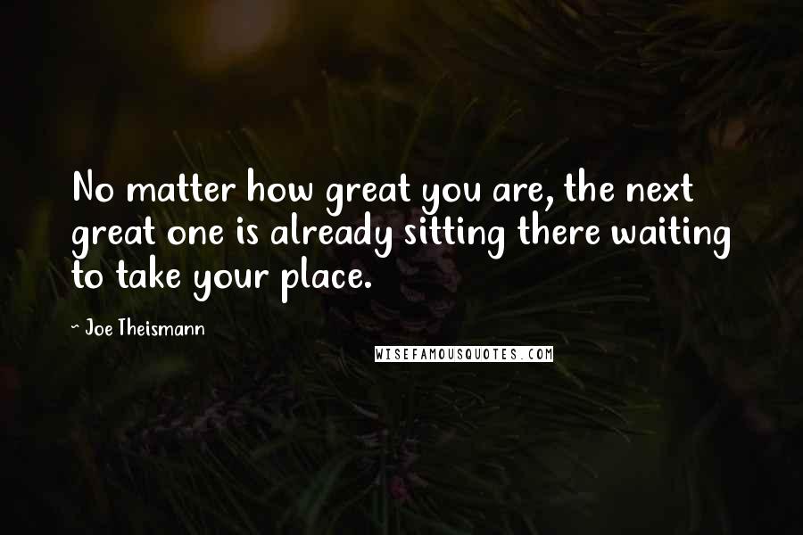 Joe Theismann quotes: No matter how great you are, the next great one is already sitting there waiting to take your place.