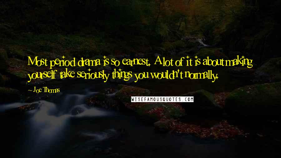 Joe Thomas quotes: Most period drama is so earnest. A lot of it is about making yourself take seriously things you wouldn't normally.