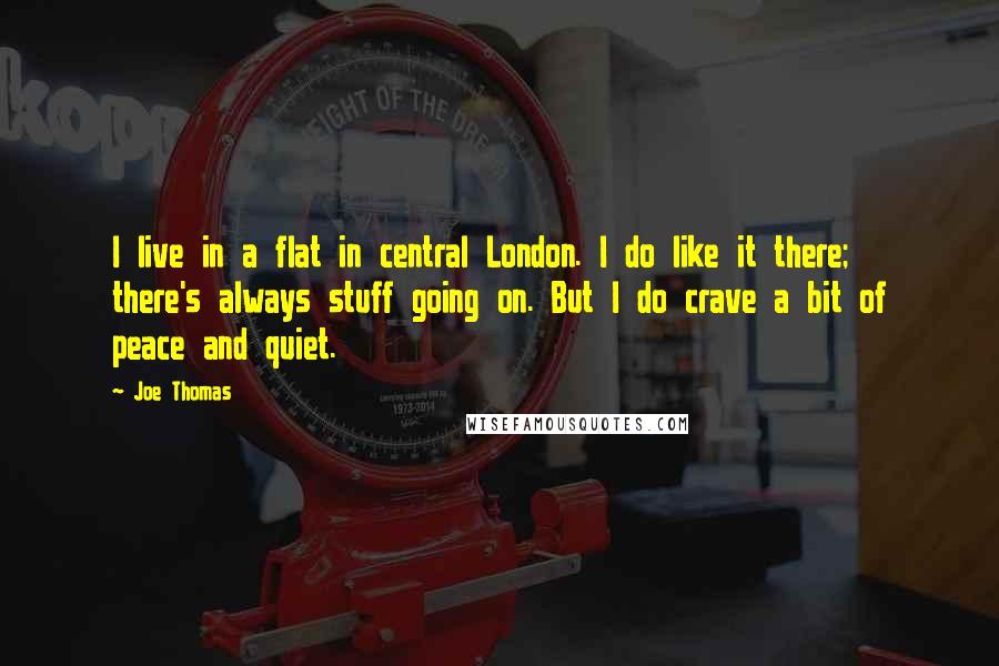 Joe Thomas quotes: I live in a flat in central London. I do like it there; there's always stuff going on. But I do crave a bit of peace and quiet.