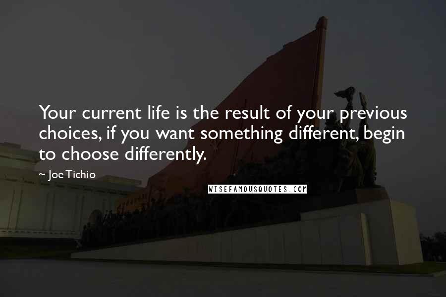 Joe Tichio quotes: Your current life is the result of your previous choices, if you want something different, begin to choose differently. Joe Tichio quotes: Your current life is the result of your previous choices, if you want something different, begin to choose differently.