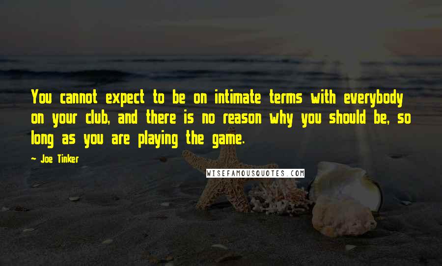 Joe Tinker quotes: You cannot expect to be on intimate terms with everybody on your club, and there is no reason why you should be, so long as you are playing the game.