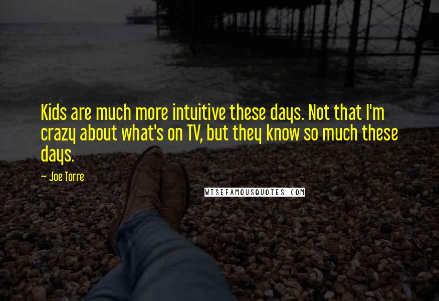 Joe Torre quotes: Kids are much more intuitive these days. Not that I'm crazy about what's on TV, but they know so much these days.