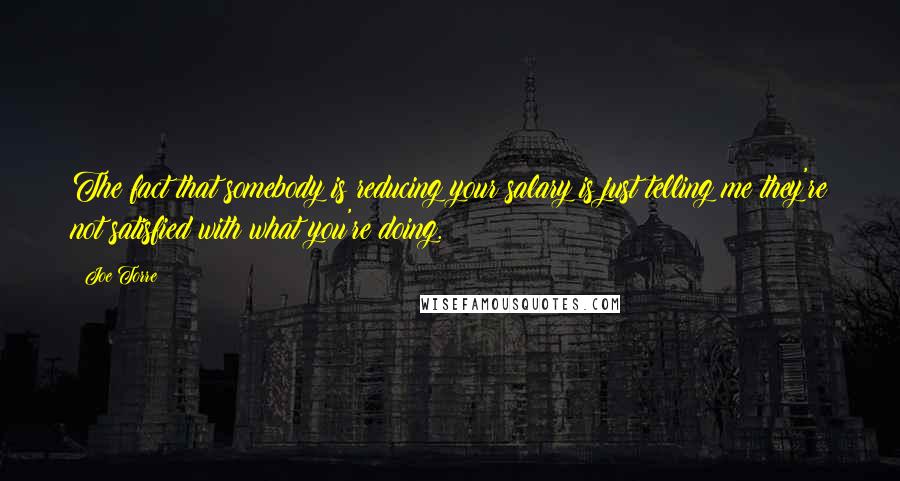 Joe Torre quotes: The fact that somebody is reducing your salary is just telling me they're not satisfied with what you're doing.