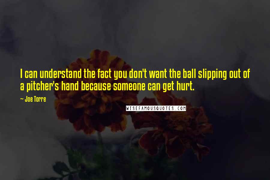 Joe Torre quotes: I can understand the fact you don't want the ball slipping out of a pitcher's hand because someone can get hurt.