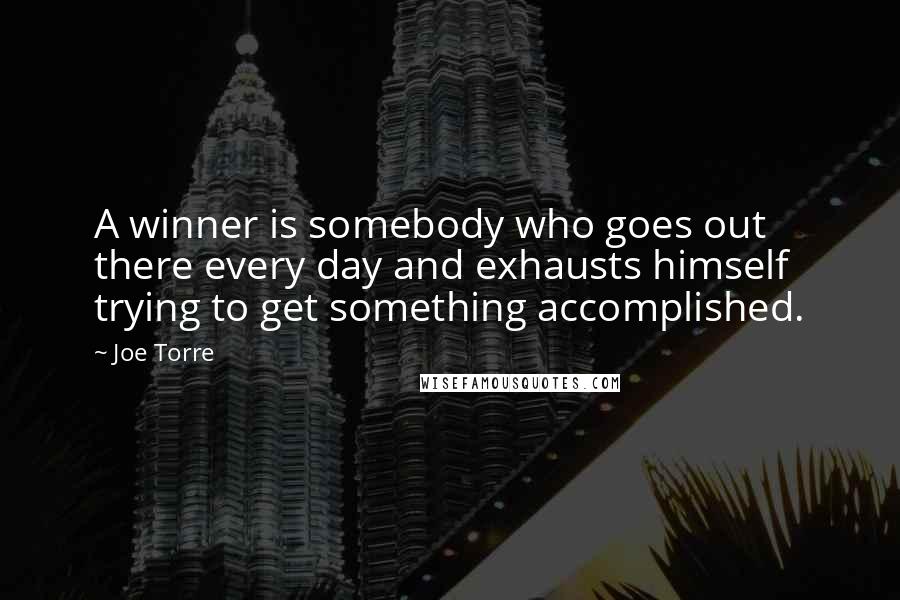 Joe Torre quotes: A winner is somebody who goes out there every day and exhausts himself trying to get something accomplished.