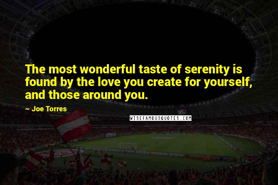 Joe Torres quotes: The most wonderful taste of serenity is found by the love you create for yourself, and those around you.