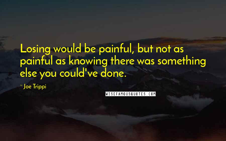 Joe Trippi quotes: Losing would be painful, but not as painful as knowing there was something else you could've done.