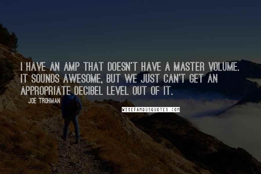 Joe Trohman quotes: I have an amp that doesn't have a master volume. It sounds awesome, but we just can't get an appropriate decibel level out of it.