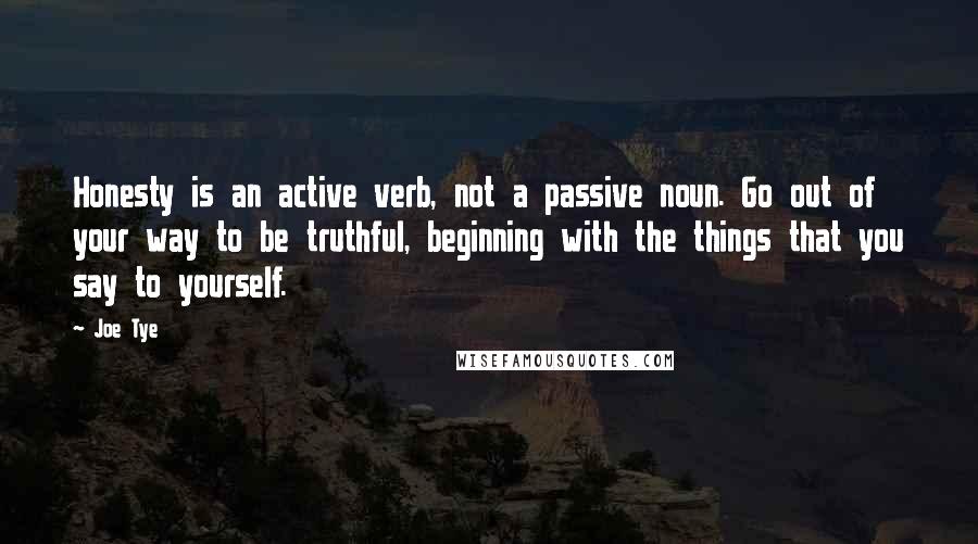 Joe Tye quotes: Honesty is an active verb, not a passive noun. Go out of your way to be truthful, beginning with the things that you say to yourself.