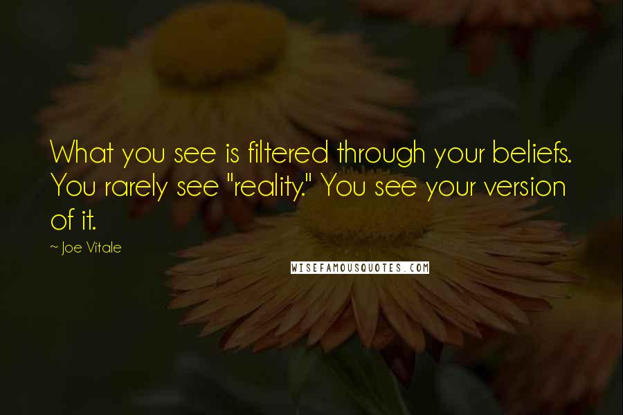 Joe Vitale quotes: What you see is filtered through your beliefs. You rarely see "reality." You see your version of it.