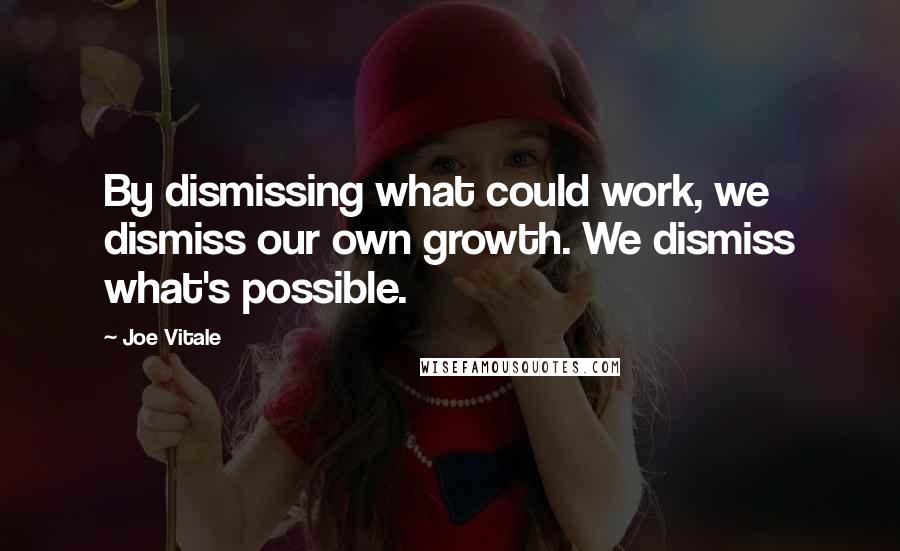 Joe Vitale quotes: By dismissing what could work, we dismiss our own growth. We dismiss what's possible.