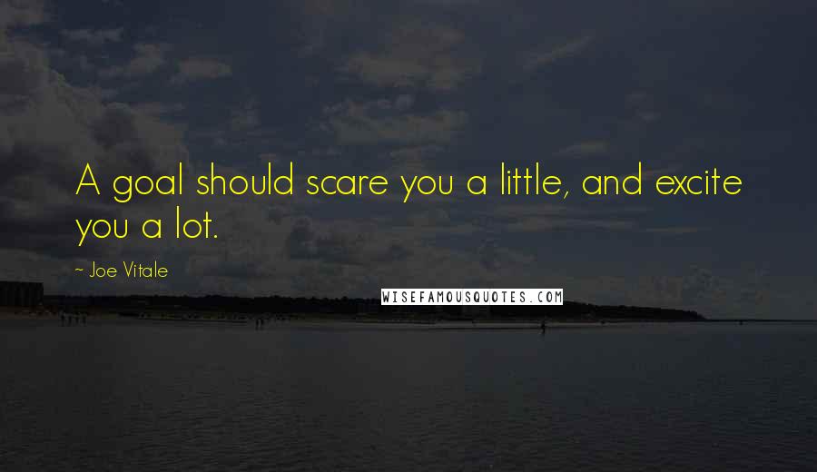 Joe Vitale quotes: A goal should scare you a little, and excite you a lot. Joe Vitale quotes: A goal should scare you a little, and excite you a lot.