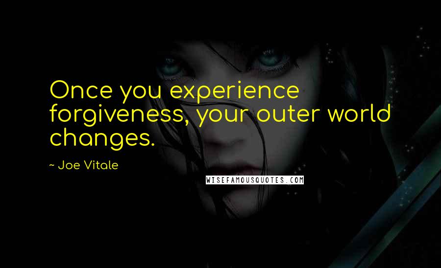 Joe Vitale quotes: Once you experience forgiveness, your outer world changes. Joe Vitale quotes: Once you experience forgiveness, your outer world changes.