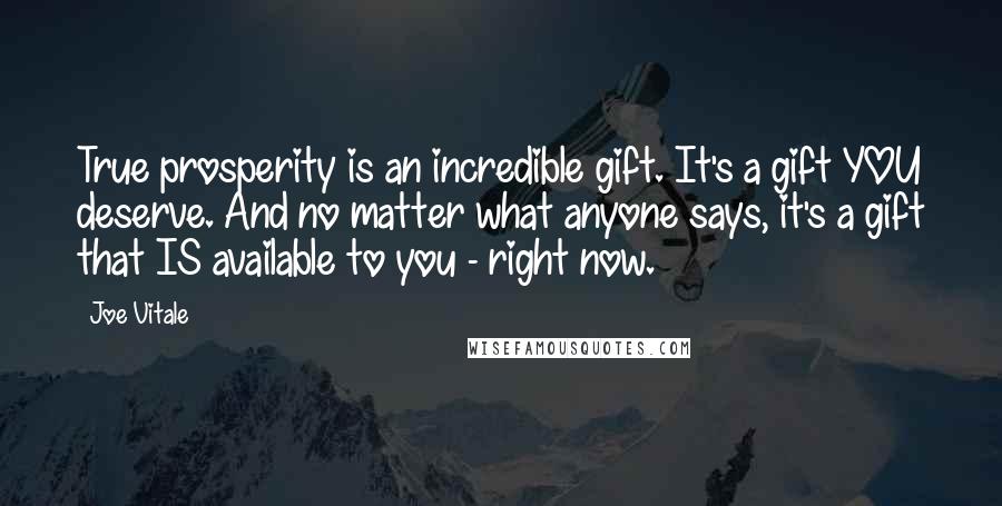 Joe Vitale quotes: True prosperity is an incredible gift. It's a gift YOU deserve. And no matter what anyone says, it's a gift that IS available to you - right now.