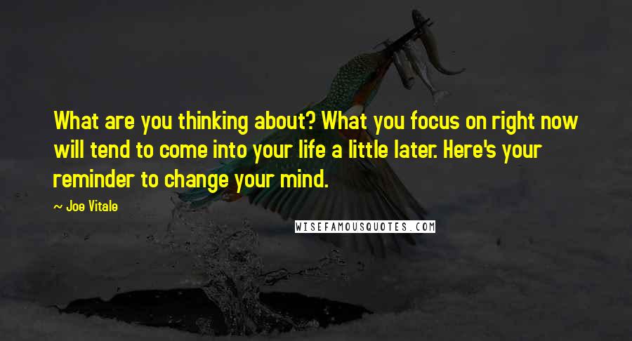 Joe Vitale quotes: What are you thinking about? What you focus on right now will tend to come into your life a little later. Here's your reminder to change your mind. Joe Vitale quotes: What are you thinking about? What you focus on right now will tend to come into your life a little later. Here's your reminder to change your mind.