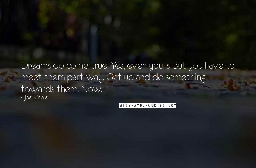 Joe Vitale quotes: Dreams do come true. Yes, even yours. But you have to meet them part way. Get up and do something towards them. Now. Joe Vitale quotes: Dreams do come true. Yes, even yours. But you have to meet them part way. Get up and do something towards them. Now.