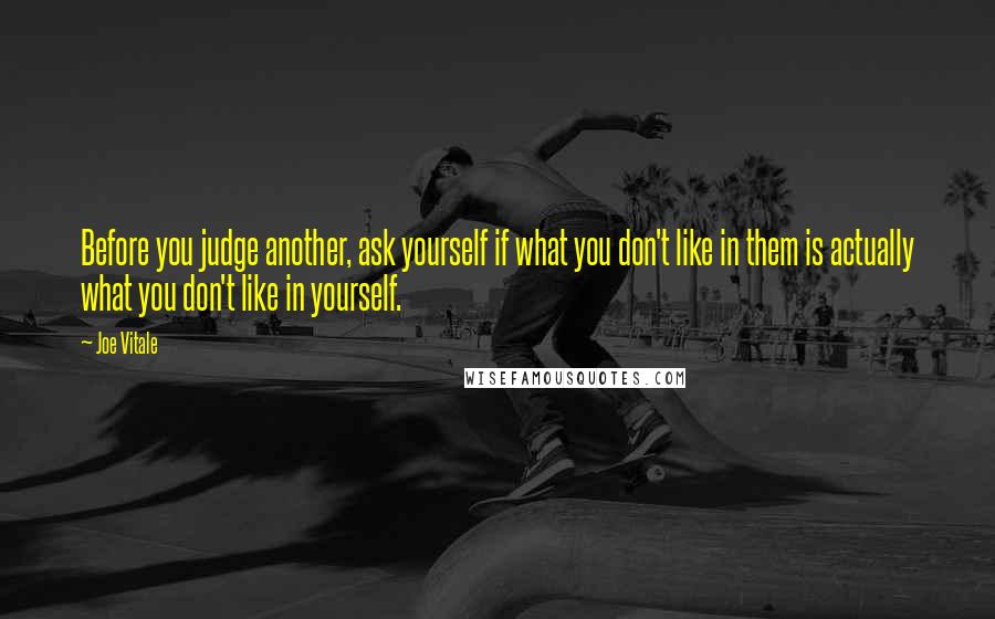 Joe Vitale quotes: Before you judge another, ask yourself if what you don't like in them is actually what you don't like in yourself. Joe Vitale quotes: Before you judge another, ask yourself if what you don't like in them is actually what you don't like in yourself.