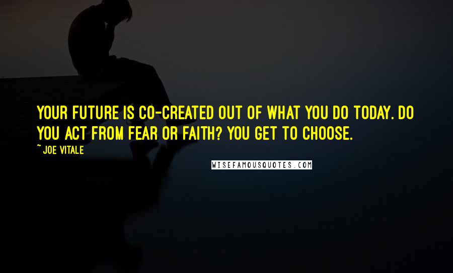 Joe Vitale quotes: Your future is co-created out of what you do today. Do you act from fear or faith? You get to choose. Joe Vitale quotes: Your future is co-created out of what you do today. Do you act from fear or faith? You get to choose.