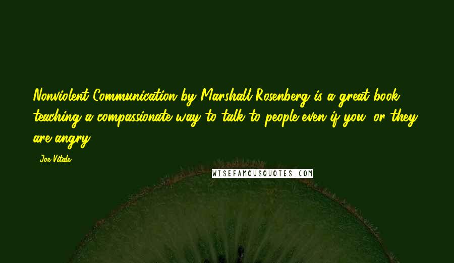 Joe Vitale quotes: Nonviolent Communication by Marshall Rosenberg is a great book teaching a compassionate way to talk to people even if you (or they) are angry.