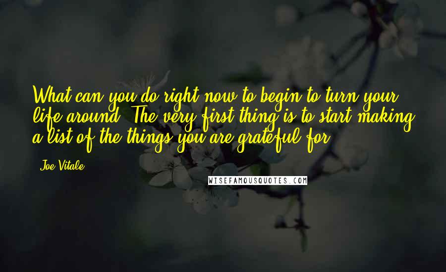 Joe Vitale quotes: What can you do right now to begin to turn your life around? The very first thing is to start making a list of the things you are grateful for.