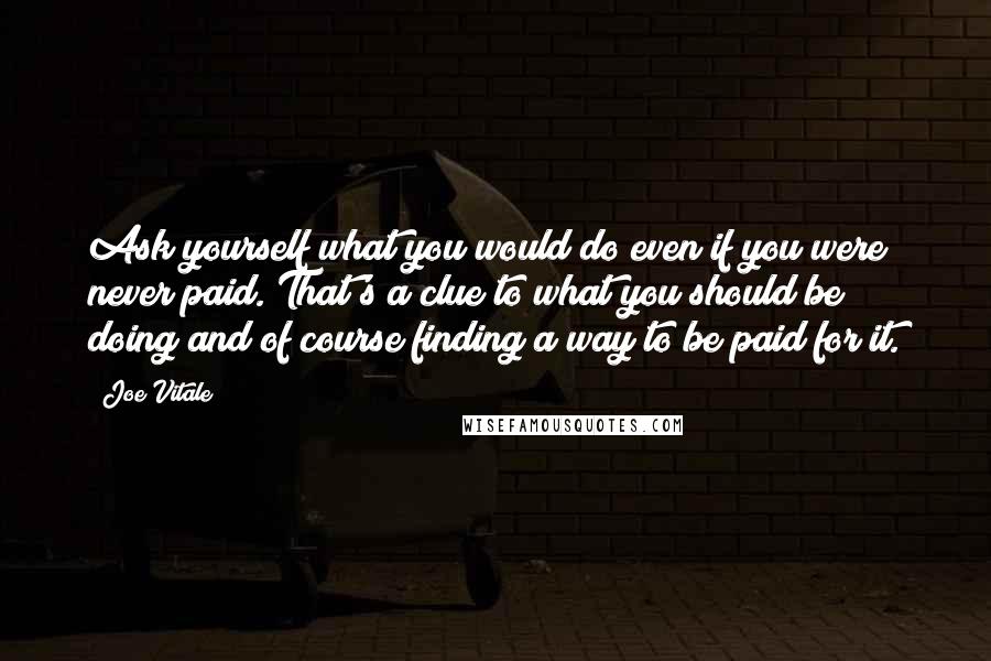 Joe Vitale quotes: Ask yourself what you would do even if you were never paid. That's a clue to what you should be doing and of course finding a way to be paid