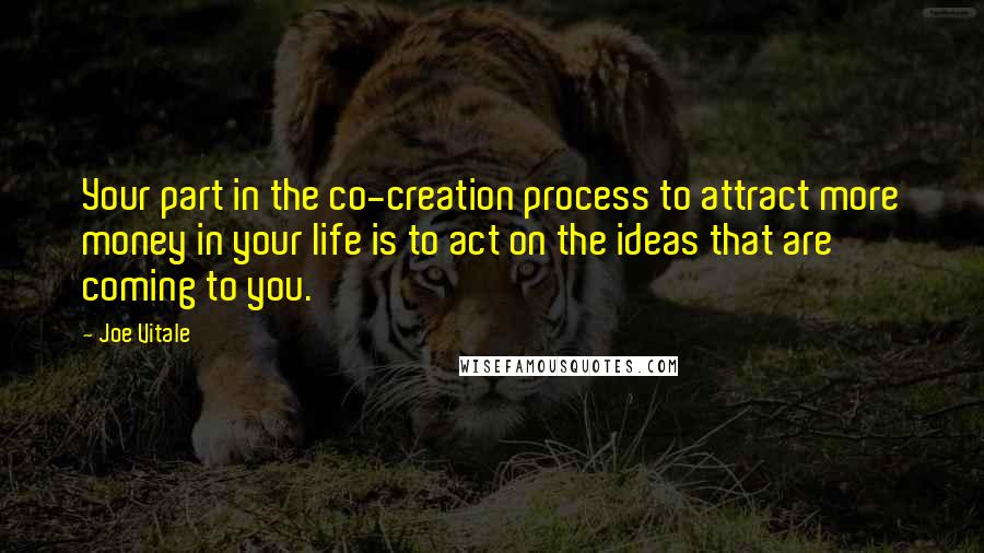 Joe Vitale quotes: Your part in the co-creation process to attract more money in your life is to act on the ideas that are coming to you.