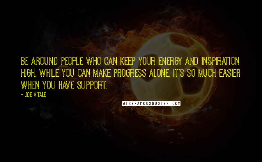 Joe Vitale quotes: Be around people who can keep your energy and inspiration high. While you can make progress alone, it's so much easier when you have support. Joe Vitale quotes: Be around people who can keep your energy and inspiration high. While you can make progress alone, it's so much easier when you have support.