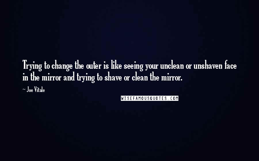 Joe Vitale quotes: Trying to change the outer is like seeing your unclean or unshaven face in the mirror and trying to shave or clean the mirror.