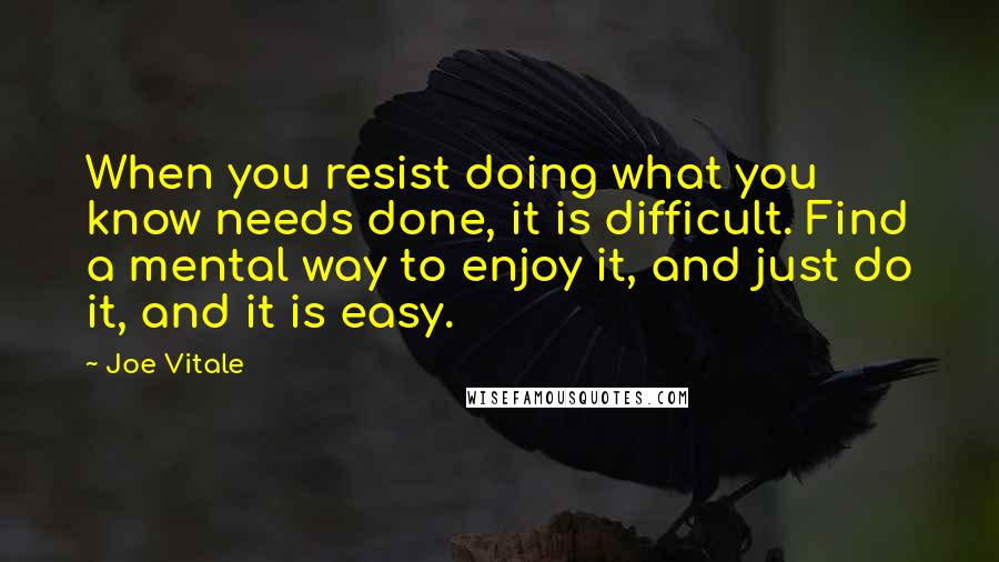 Joe Vitale quotes: When you resist doing what you know needs done, it is difficult. Find a mental way to enjoy it, and just do it, and it is easy.