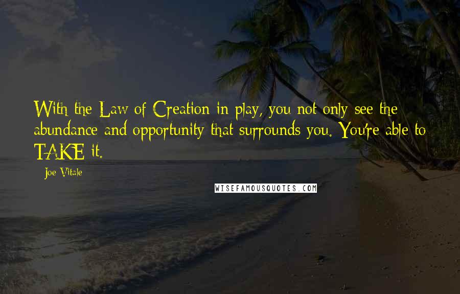 Joe Vitale quotes: With the Law of Creation in play, you not only see the abundance and opportunity that surrounds you. You're able to TAKE it.