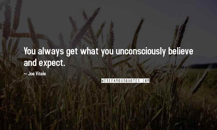 Joe Vitale quotes: You always get what you unconsciously believe and expect.