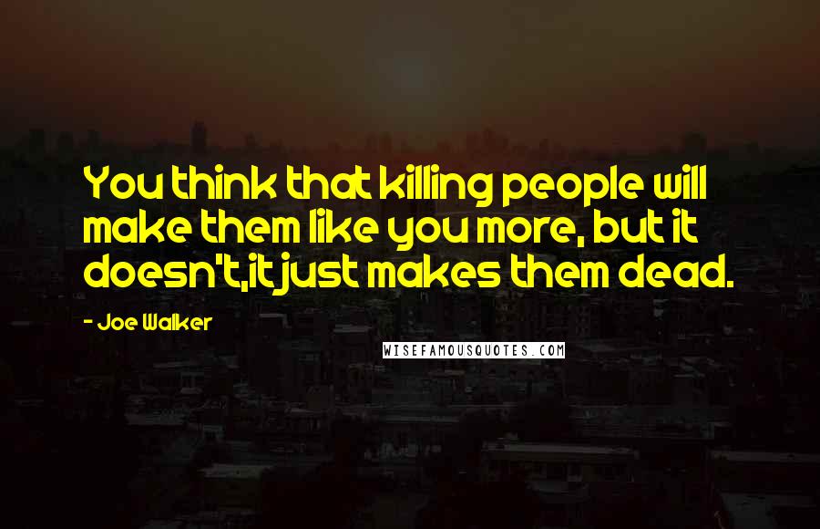 Joe Walker quotes: You think that killing people will make them like you more, but it doesn't,it just makes them dead.