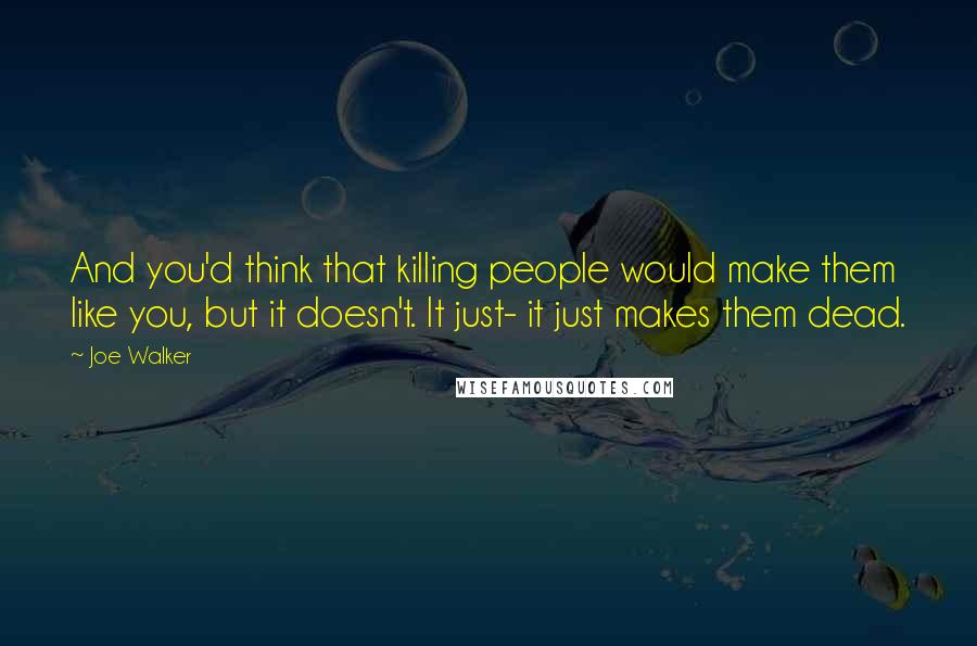 Joe Walker quotes: And you'd think that killing people would make them like you, but it doesn't. It just- it just makes them dead.