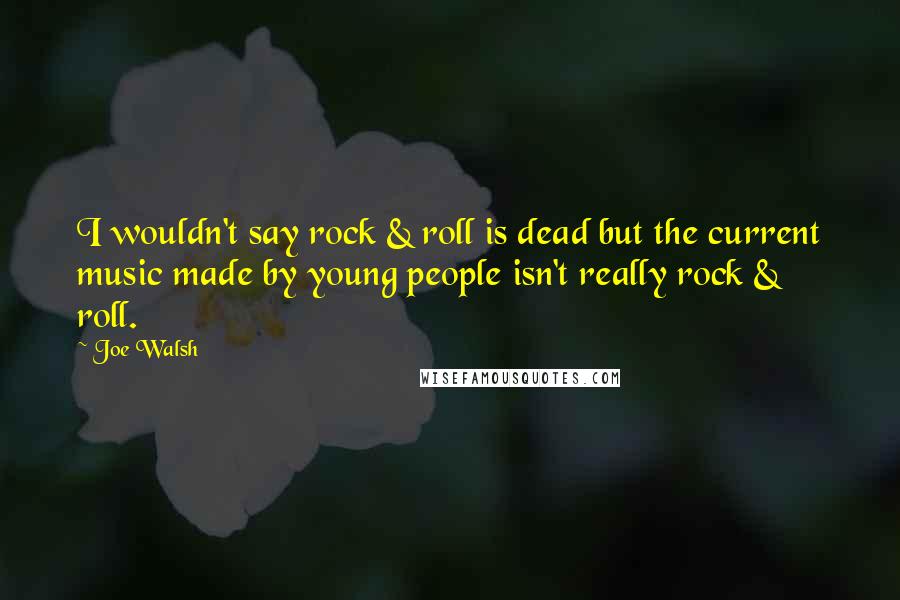 Joe Walsh quotes: I wouldn't say rock & roll is dead but the current music made by young people isn't really rock & roll.