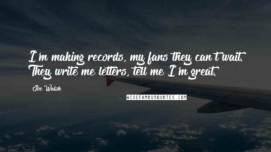 Joe Walsh quotes: I'm making records, my fans they can't wait. They write me letters, tell me I'm great.