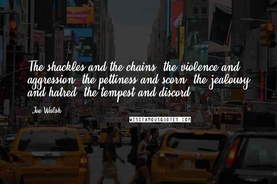 Joe Walsh quotes: The shackles and the chains, the violence and aggression, the pettiness and scorn, the jealousy and hatred, the tempest and discord.