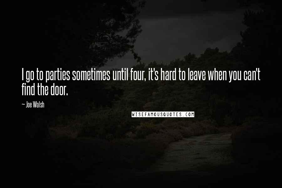 Joe Walsh quotes: I go to parties sometimes until four, it's hard to leave when you can't find the door.